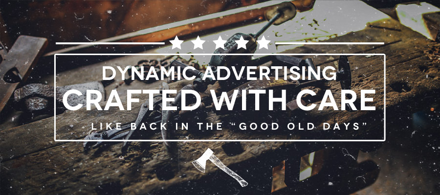 Dynamic Advertising | Crafted With Care | Like Back In The Good Old Days